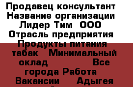 Продавец-консультант › Название организации ­ Лидер Тим, ООО › Отрасль предприятия ­ Продукты питания, табак › Минимальный оклад ­ 140 000 - Все города Работа » Вакансии   . Адыгея респ.,Адыгейск г.